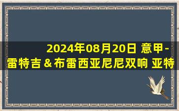 2024年08月20日 意甲-雷特吉＆布雷西亚尼尼双响 亚特兰大4-0大胜莱切